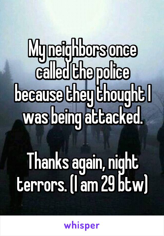 My neighbors once called the police because they thought I was being attacked.

Thanks again, night terrors. (I am 29 btw)