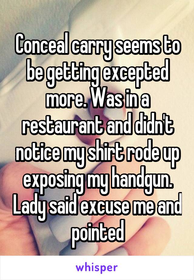 Conceal carry seems to be getting excepted more. Was in a restaurant and didn't notice my shirt rode up exposing my handgun. Lady said excuse me and pointed