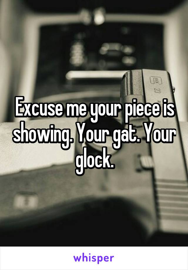 Excuse me your piece is showing. Your gat. Your glock.