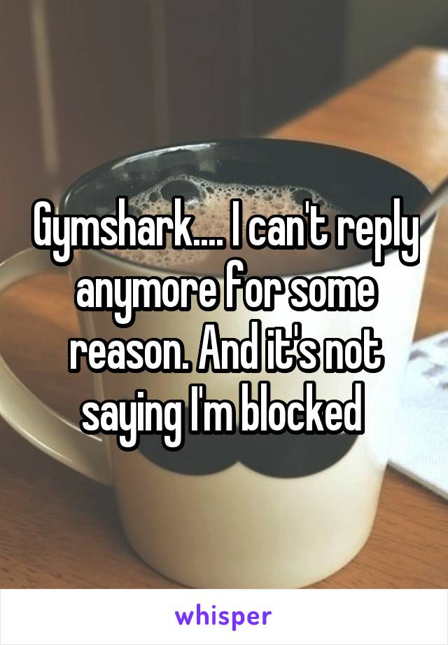 Gymshark.... I can't reply anymore for some reason. And it's not saying I'm blocked 