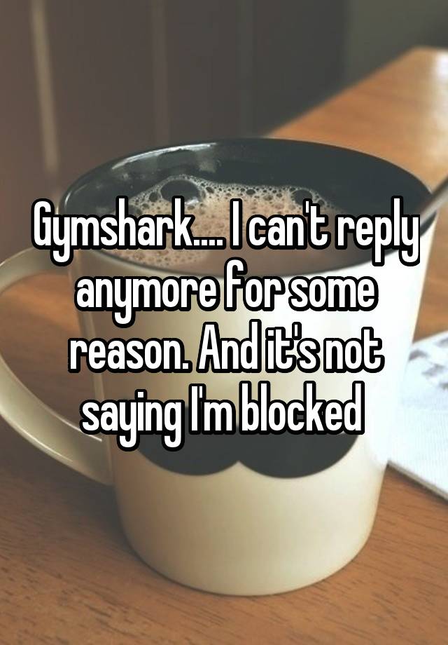 Gymshark.... I can't reply anymore for some reason. And it's not saying I'm blocked 