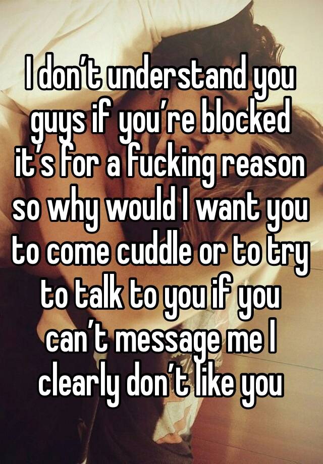 I don’t understand you guys if you’re blocked it’s for a fucking reason so why would I want you to come cuddle or to try to talk to you if you can’t message me I clearly don’t like you