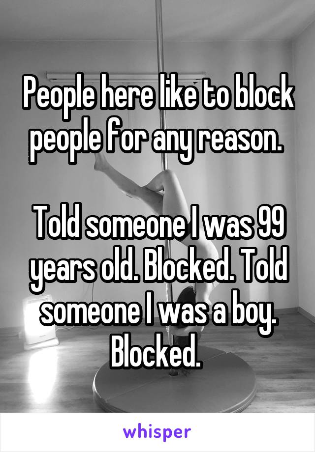 People here like to block people for any reason. 

Told someone I was 99 years old. Blocked. Told someone I was a boy. Blocked. 