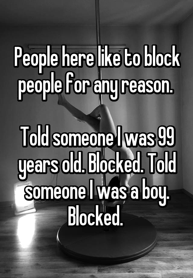 People here like to block people for any reason. 

Told someone I was 99 years old. Blocked. Told someone I was a boy. Blocked. 