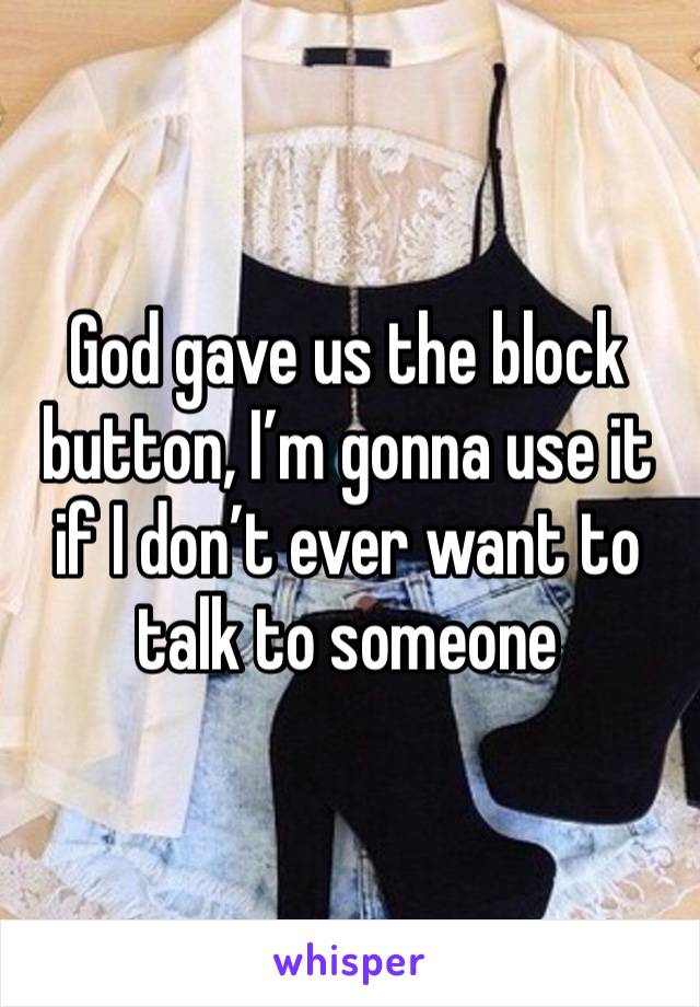 God gave us the block button, I’m gonna use it if I don’t ever want to talk to someone 