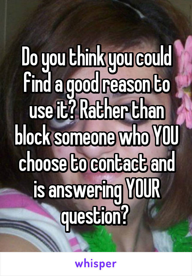 Do you think you could find a good reason to use it? Rather than block someone who YOU choose to contact and is answering YOUR question? 