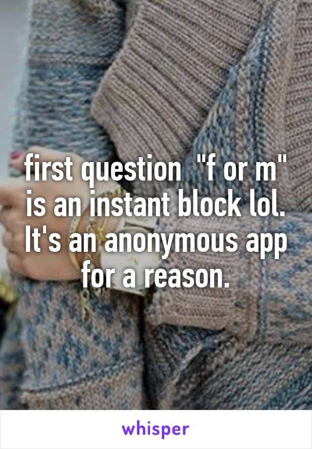 first question  "f or m" is an instant block lol. It's an anonymous app for a reason.