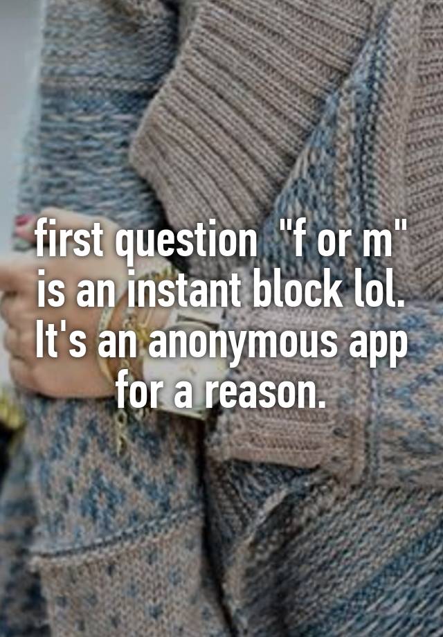 first question  "f or m" is an instant block lol. It's an anonymous app for a reason.