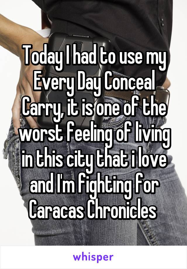 Today I had to use my Every Day Conceal Carry, it is one of the worst feeling of living in this city that i love and I'm fighting for
Caracas Chronicles 