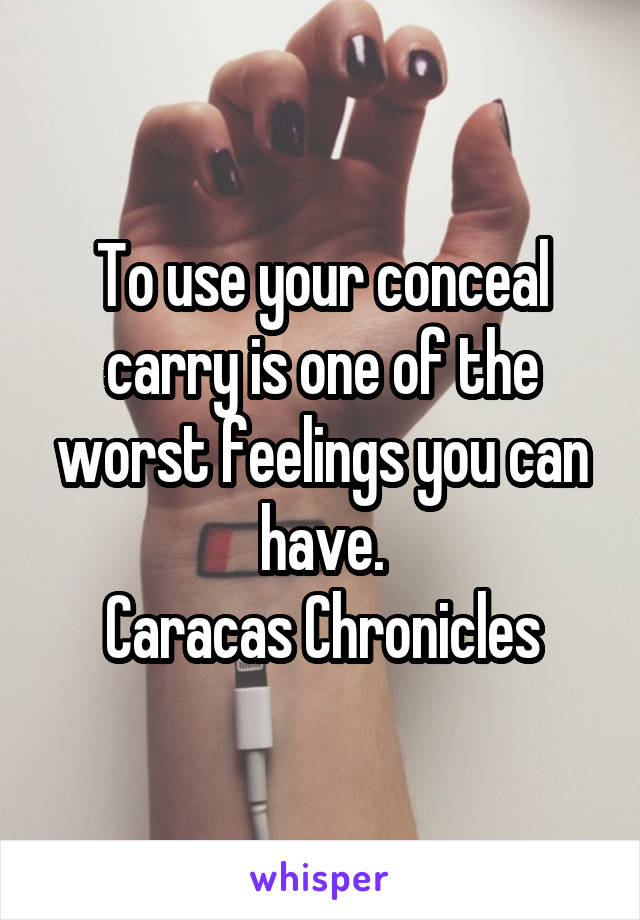 To use your conceal carry is one of the worst feelings you can have.
Caracas Chronicles