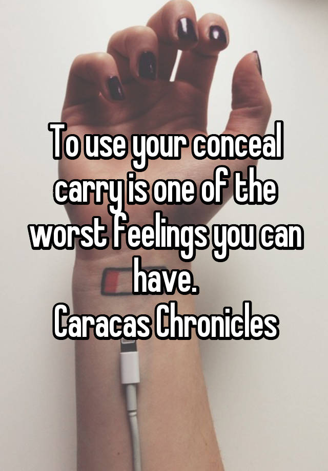 To use your conceal carry is one of the worst feelings you can have.
Caracas Chronicles