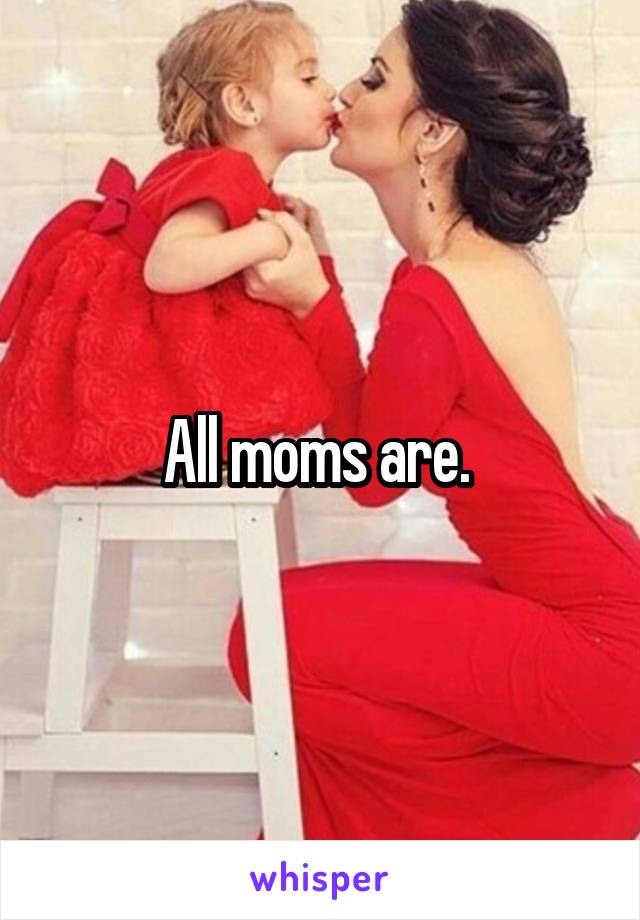 All moms are. 