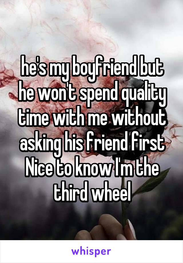 he's my boyfriend but he won't spend quality time with me without asking his friend first
Nice to know I'm the third wheel