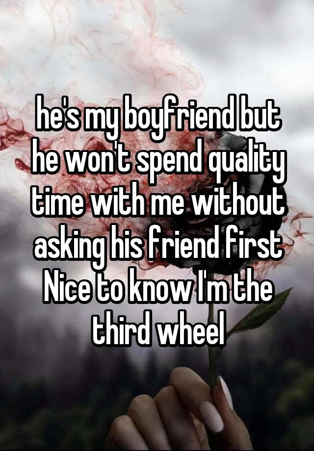 he's my boyfriend but he won't spend quality time with me without asking his friend first
Nice to know I'm the third wheel