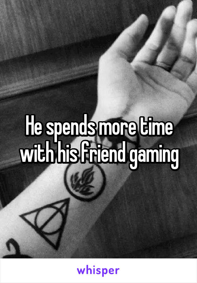 He spends more time with his friend gaming