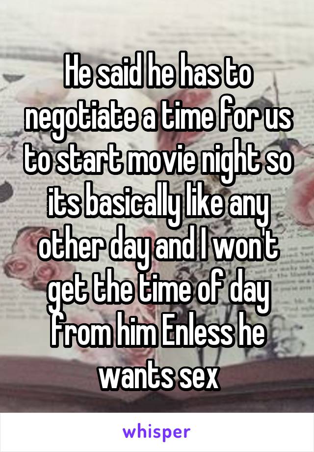 He said he has to negotiate a time for us to start movie night so its basically like any other day and I won't get the time of day from him Enless he wants sex