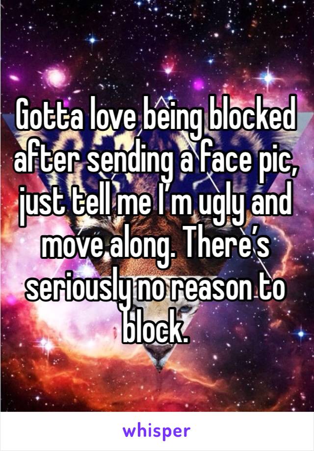 Gotta love being blocked after sending a face pic, just tell me I’m ugly and move along. There’s seriously no reason to block.