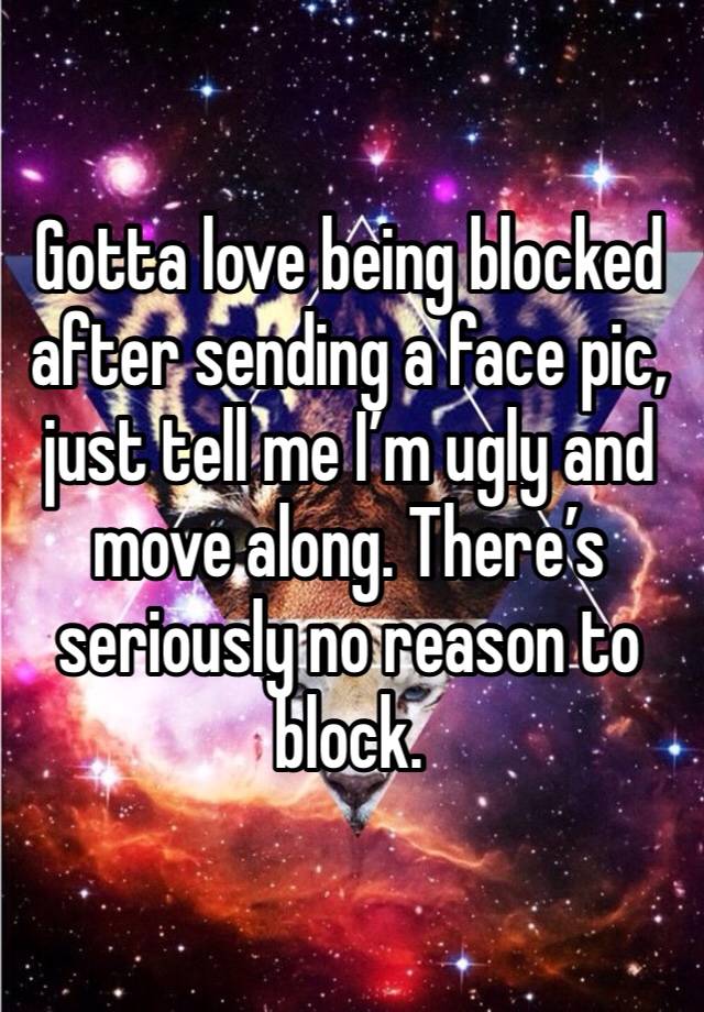 Gotta love being blocked after sending a face pic, just tell me I’m ugly and move along. There’s seriously no reason to block.