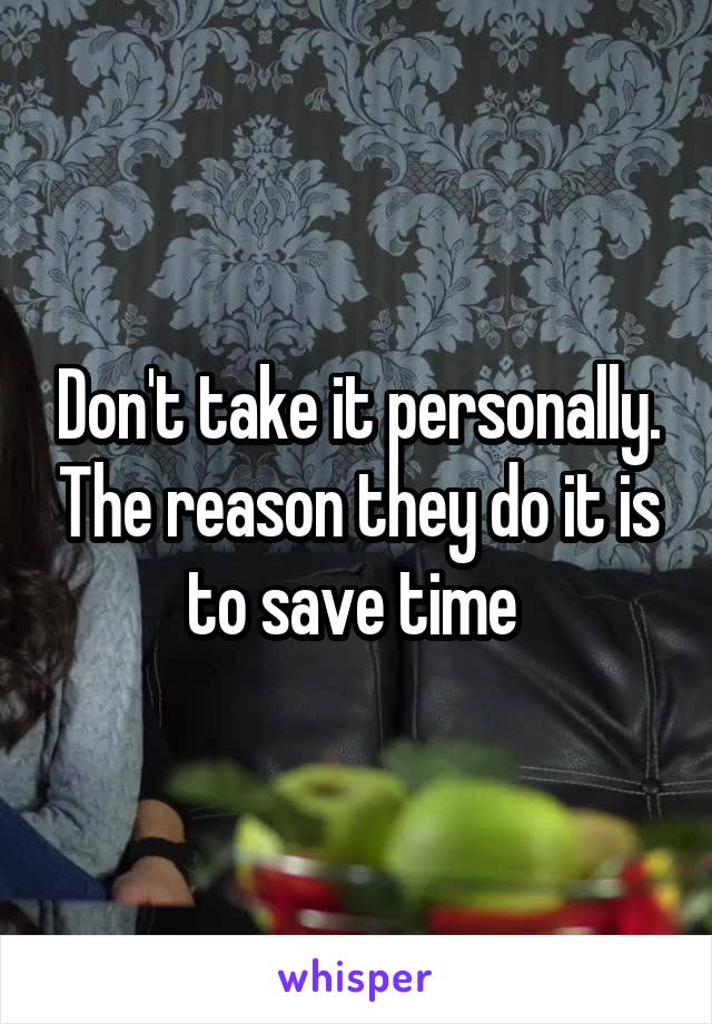 Don't take it personally. The reason they do it is to save time 