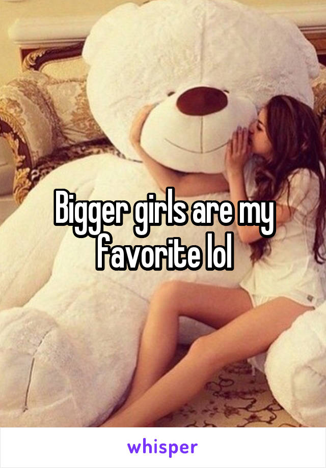 Bigger girls are my favorite lol