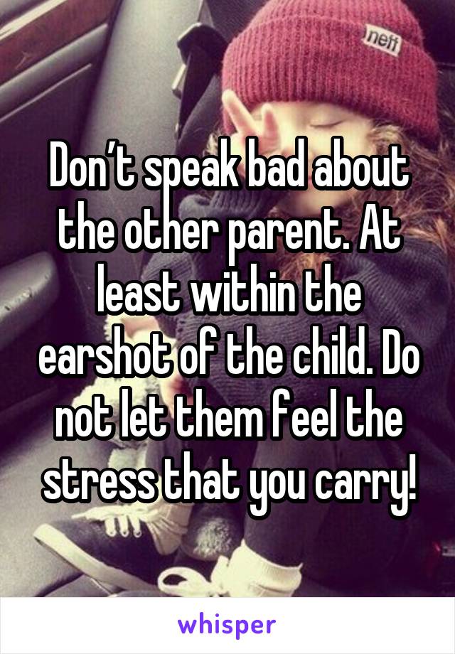Don’t speak bad about the other parent. At least within the earshot of the child. Do not let them feel the stress that you carry!