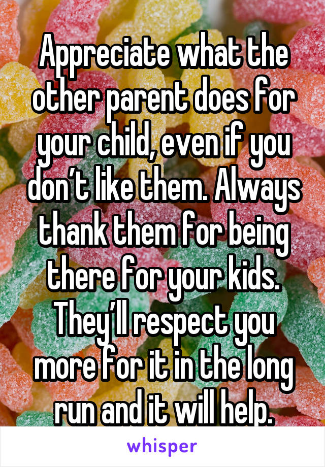 Appreciate what the other parent does for your child, even if you don’t like them. Always thank them for being there for your kids. They’ll respect you more for it in the long run and it will help.