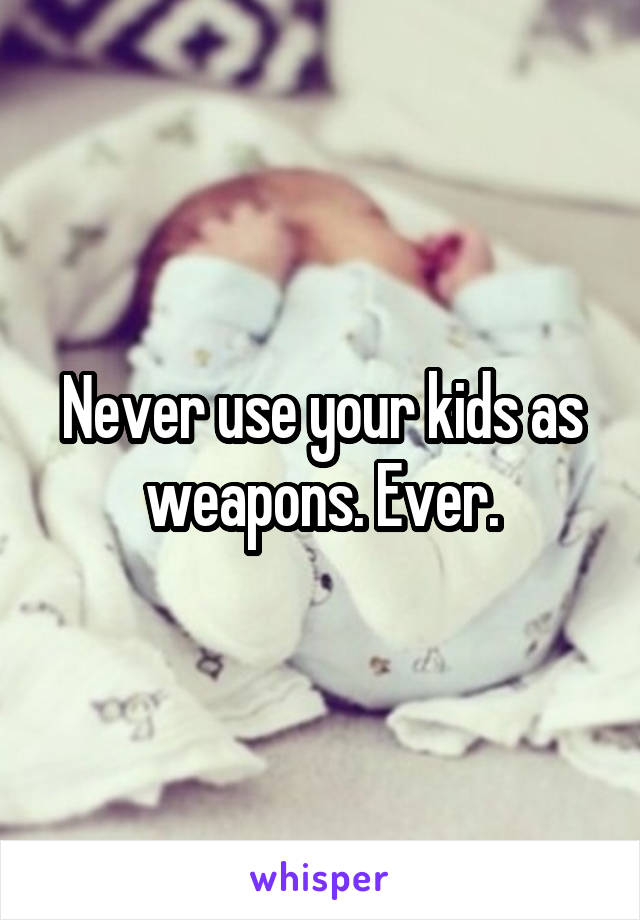 Never use your kids as weapons. Ever.