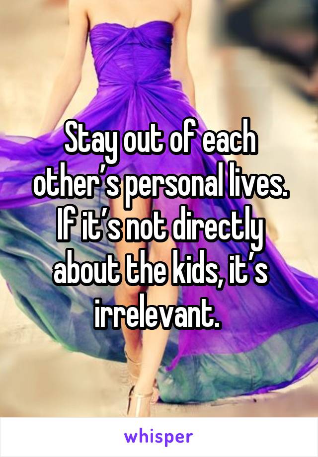 Stay out of each other’s personal lives. If it’s not directly about the kids, it’s irrelevant. 
