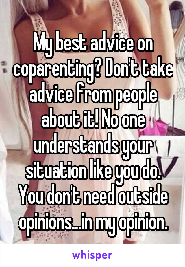My best advice on coparenting? Don't take advice from people about it! No one understands your situation like you do. You don't need outside opinions...in my opinion.