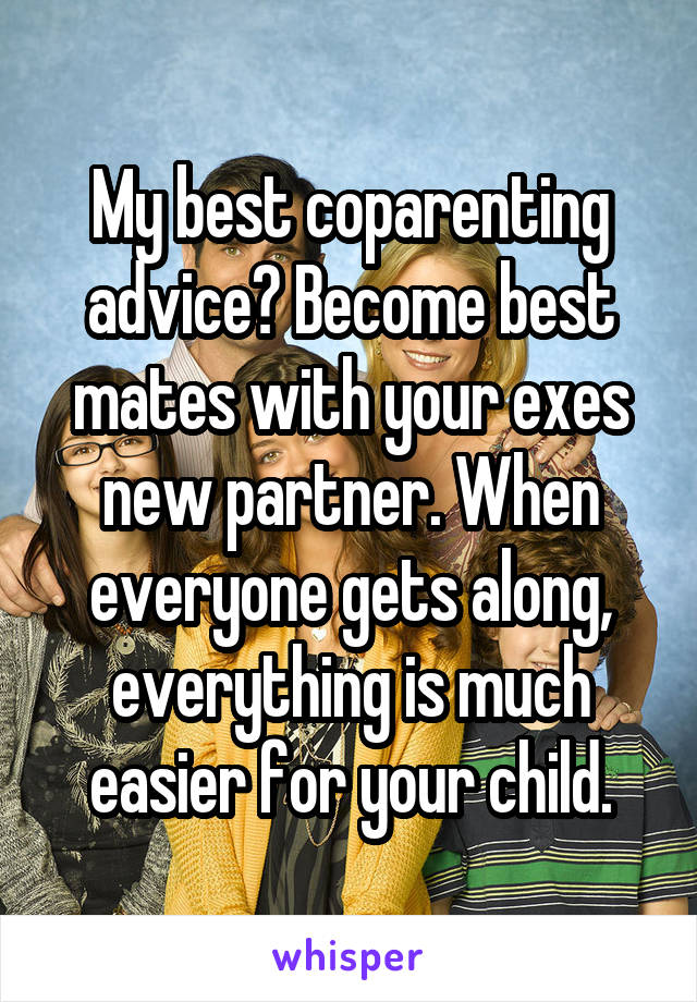 My best coparenting advice? Become best mates with your exes new partner. When everyone gets along, everything is much easier for your child.