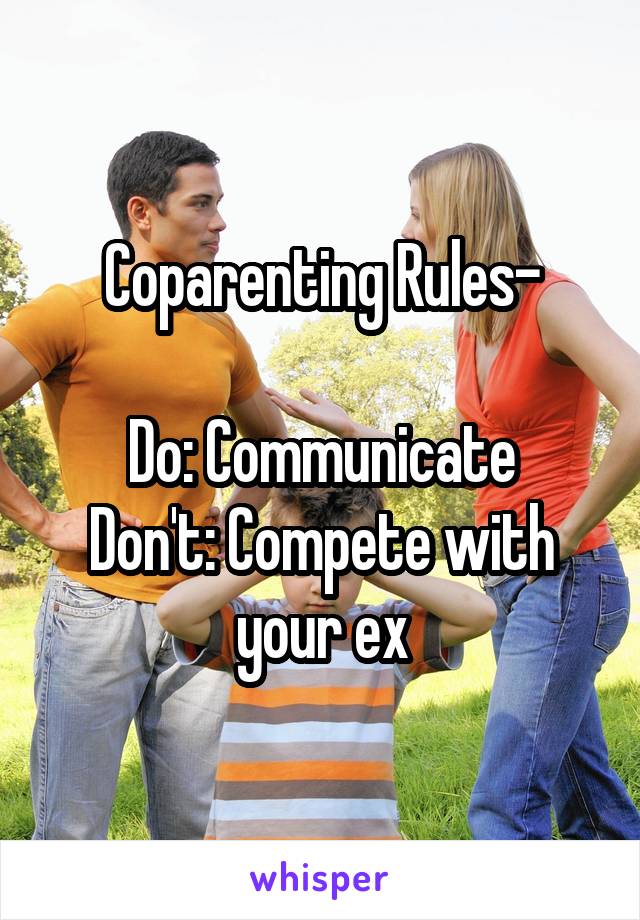 Coparenting Rules-

Do: Communicate
Don't: Compete with your ex