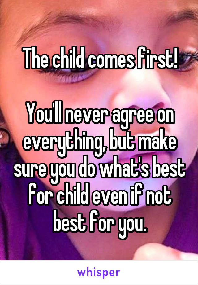 The child comes first!

You'll never agree on everything, but make sure you do what's best for child even if not best for you.