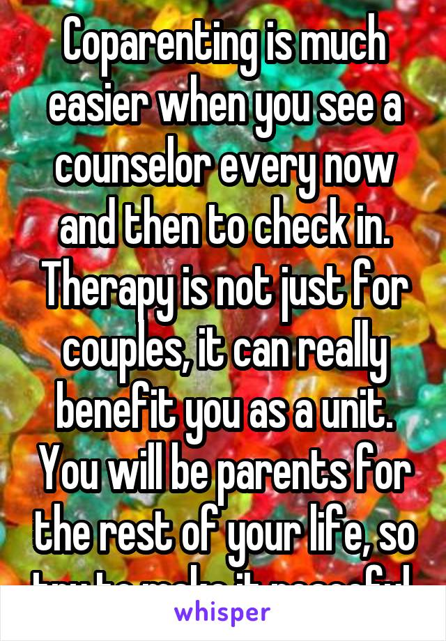 Coparenting is much easier when you see a counselor every now and then to check in. Therapy is not just for couples, it can really benefit you as a unit. You will be parents for the rest of your life, so try to make it peaceful.