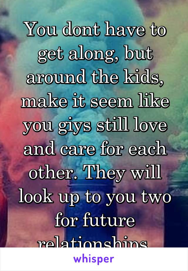 You dont have to get along, but around the kids, make it seem like you giys still love and care for each other. They will look up to you two for future relationships.