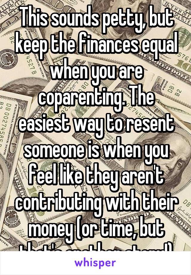 This sounds petty, but keep the finances equal when you are coparenting. The easiest way to resent someone is when you feel like they aren't contributing with their money (or time, but that's another story!)
