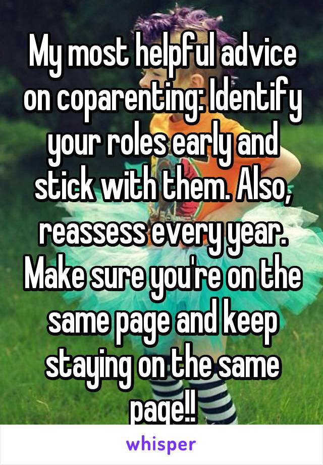 My most helpful advice on coparenting: Identify your roles early and stick with them. Also, reassess every year. Make sure you're on the same page and keep staying on the same page!!