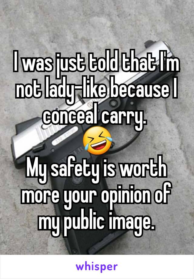 I was just told that I'm not lady-like because I conceal carry. 
🤣
My safety is worth more your opinion of my public image.