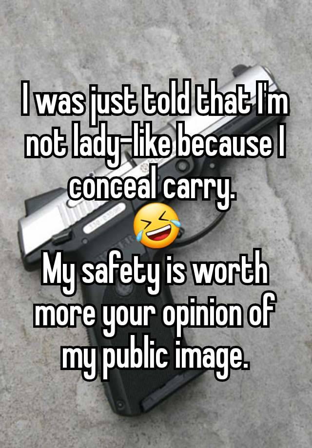 I was just told that I'm not lady-like because I conceal carry. 
🤣
My safety is worth more your opinion of my public image.