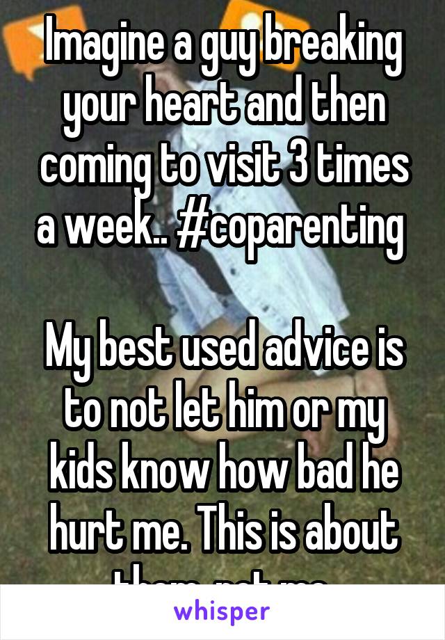 Imagine a guy breaking your heart and then coming to visit 3 times a week.. #coparenting 

My best used advice is to not let him or my kids know how bad he hurt me. This is about them, not me.