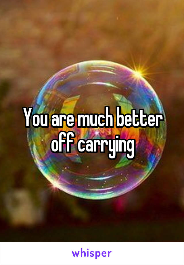 You are much better off carrying