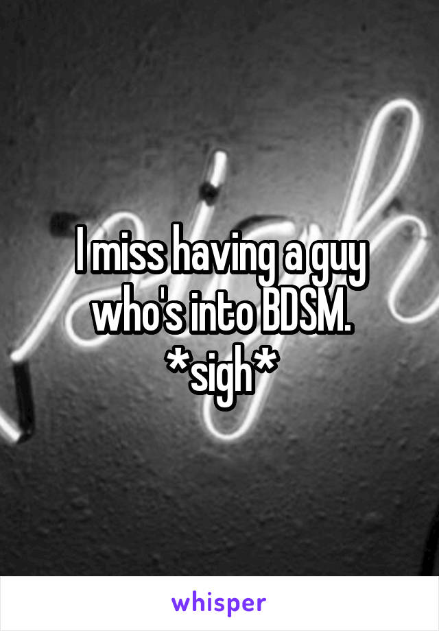 I miss having a guy who's into BDSM.
*sigh*