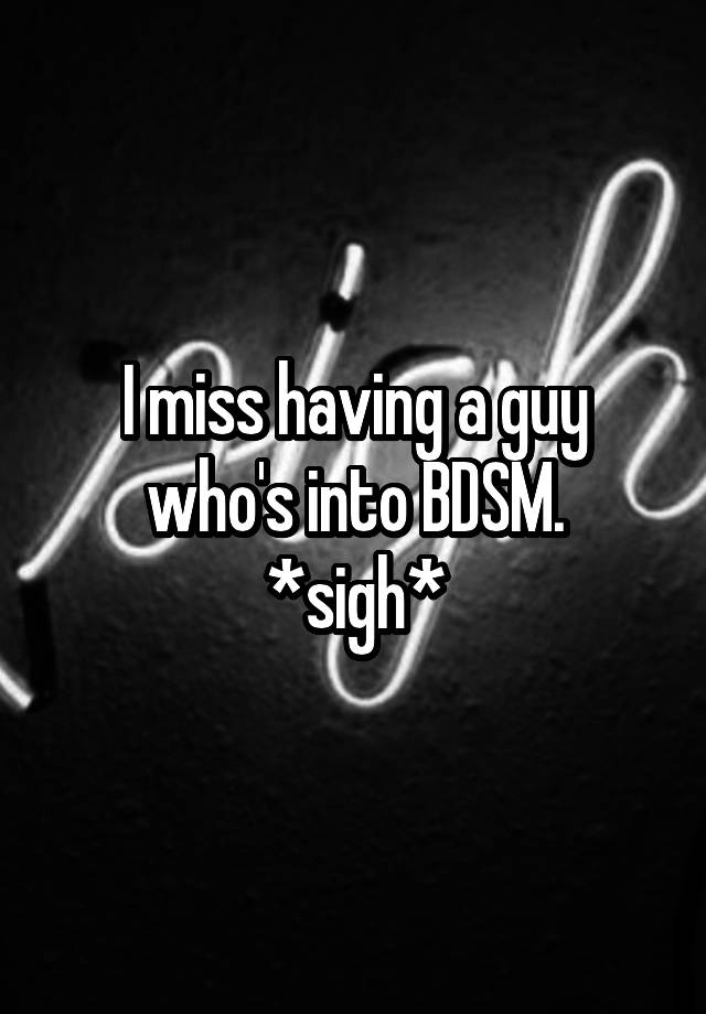 I miss having a guy who's into BDSM.
*sigh*