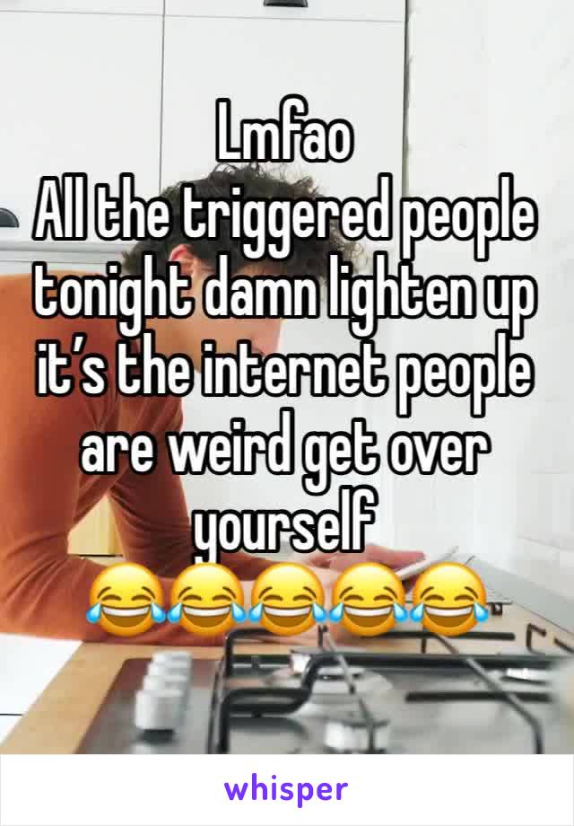 Lmfao
All the triggered people tonight damn lighten up it’s the internet people are weird get over yourself 
😂😂😂😂😂