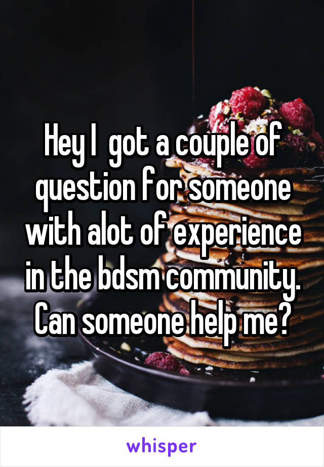 Hey I  got a couple of question for someone with alot of experience in the bdsm community.
Can someone help me?