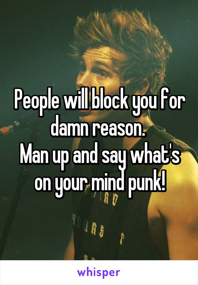 People will block you for damn reason. 
Man up and say what's on your mind punk!