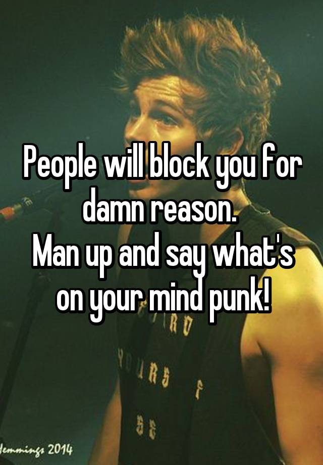 People will block you for damn reason. 
Man up and say what's on your mind punk!