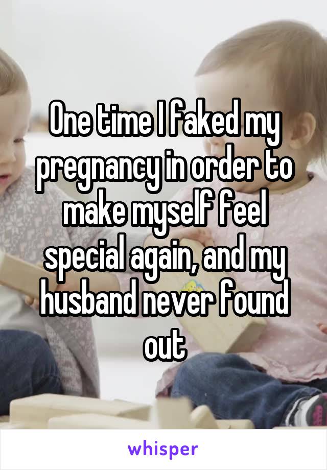 One time I faked my pregnancy in order to make myself feel special again, and my husband never found out