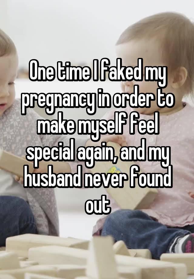 One time I faked my pregnancy in order to make myself feel special again, and my husband never found out