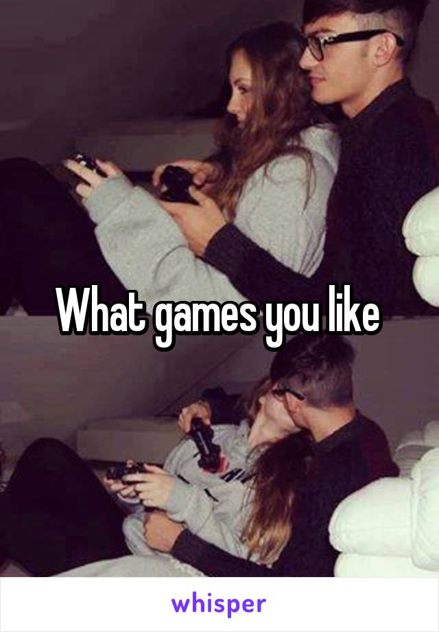 What games you like 