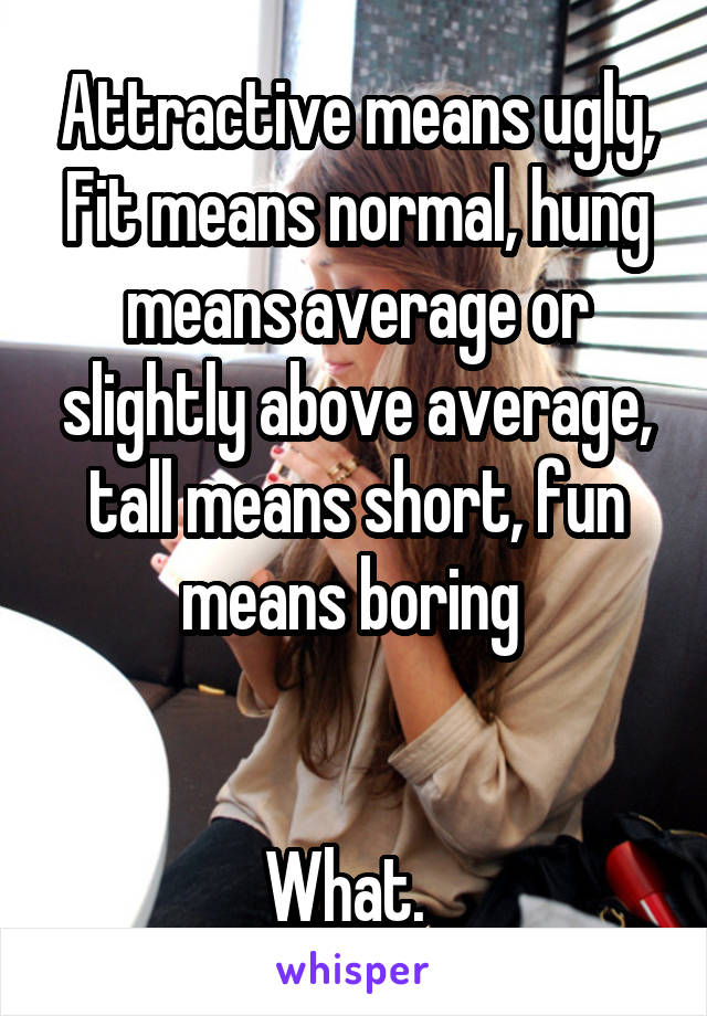 Attractive means ugly, Fit means normal, hung means average or slightly above average, tall means short, fun means boring 


What.  